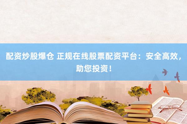 配资炒股爆仓 正规在线股票配资平台:安全高效,助您投资!