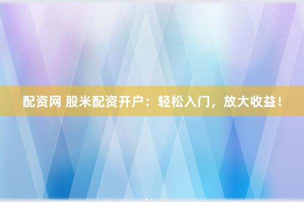 配资网 股米配资开户：轻松入门，放大收益！