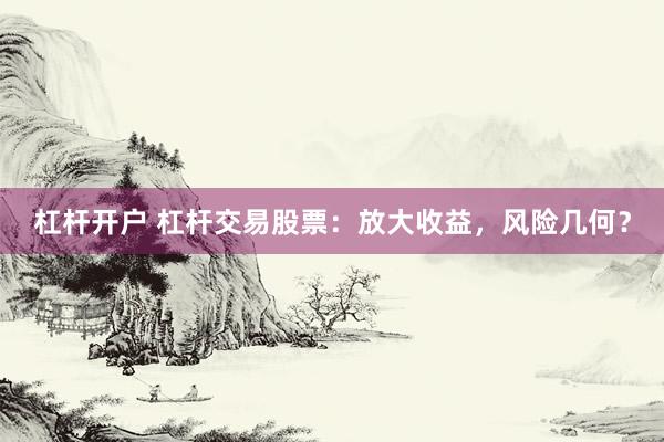 杠杆开户 杠杆交易股票:放大收益,风险几何?