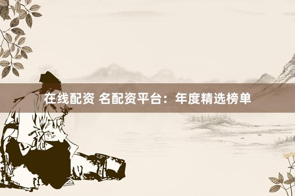 在线配资 名配资平台:年度精选榜单