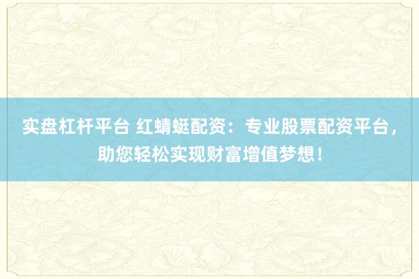 实盘杠杆平台 红蜻蜓配资：专业股票配资平台，助您轻松实现财富增值梦想！