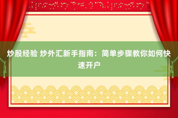 炒股经验 炒外汇新手指南:简单步骤教你如何快速开户