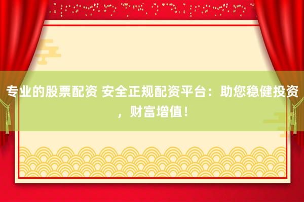 专业的股票配资 安全正规配资平台：助您稳健投资，财富增值！