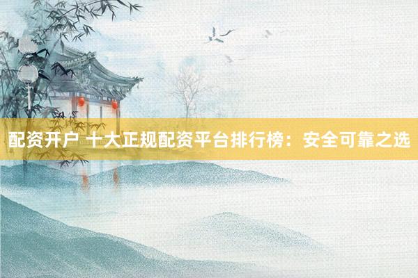 配资开户 十大正规配资平台排行榜:安全可靠之选