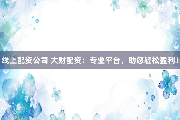 线上配资公司 大财配资:专业平台,助您轻松盈利!