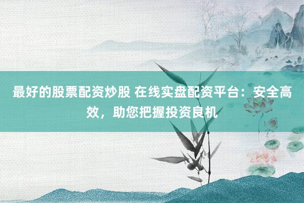 最好的股票配资炒股 在线实盘配资平台：安全高效，助您把握投资良机
