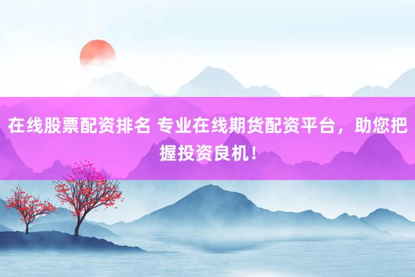 在线股票配资排名 专业在线期货配资平台，助您把握投资良机！