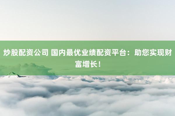 炒股配资公司 国内最优业绩配资平台：助您实现财富增长！