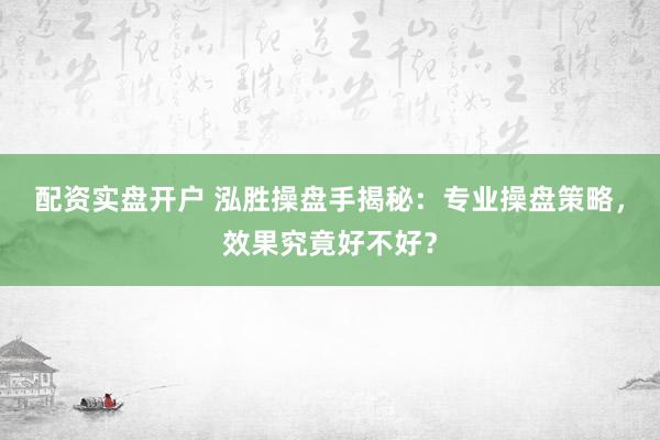 配资实盘开户 泓胜操盘手揭秘：专业操盘策略，效果究竟好不好？