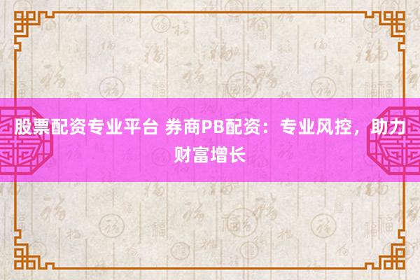 股票配资专业平台 券商PB配资：专业风控，助力财富增长