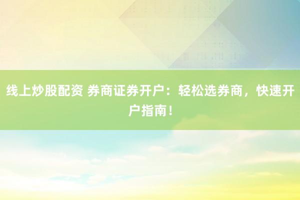 线上炒股配资 券商证券开户：轻松选券商，快速开户指南！