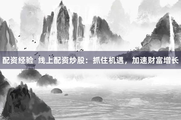 配资经验 线上配资炒股:抓住机遇,加速财富增长