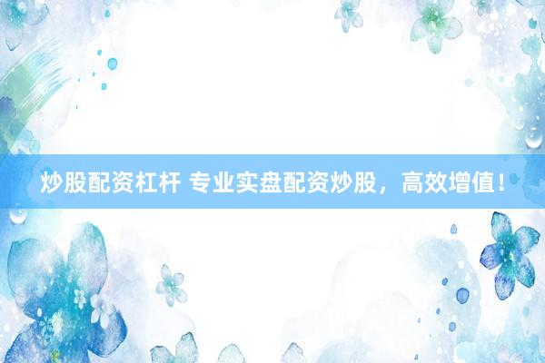 炒股配资杠杆 专业实盘配资炒股，高效增值！