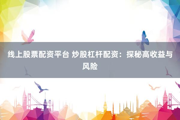 线上股票配资平台 炒股杠杆配资：探秘高收益与风险