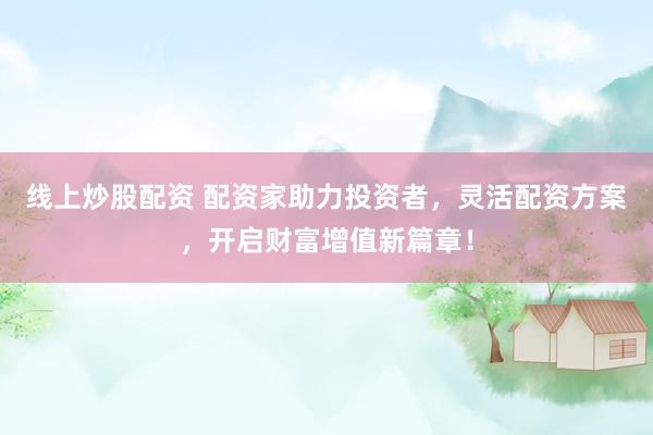 线上炒股配资 配资家助力投资者，灵活配资方案，开启财富增值新篇章！