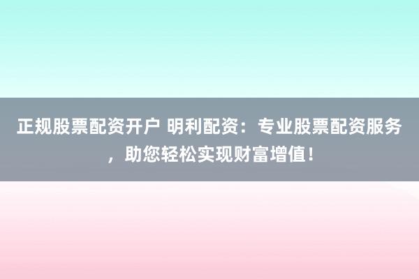 正规股票配资开户 明利配资：专业股票配资服务，助您轻松实现财富增值！
