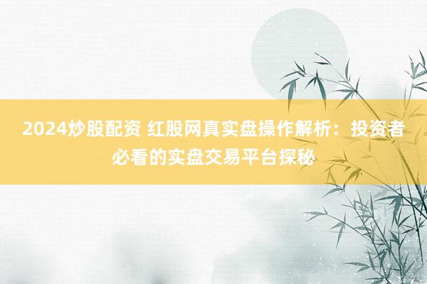 2024炒股配资 红股网真实盘操作解析：投资者必看的实盘交易平台探秘