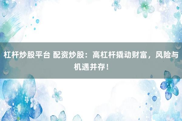 杠杆炒股平台 配资炒股：高杠杆撬动财富，风险与机遇并存！