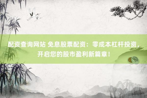 配资查询网站 免息股票配资：零成本杠杆投资，开启您的股市盈利新篇章！