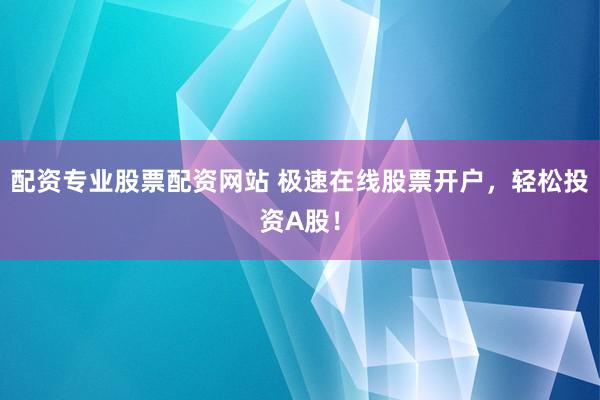 配资专业股票配资网站 极速在线股票开户，轻松投资A股！