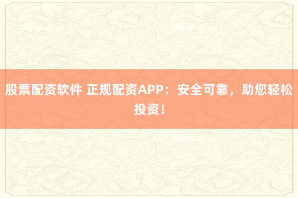 股票配资软件 正规配资APP：安全可靠，助您轻松投资！