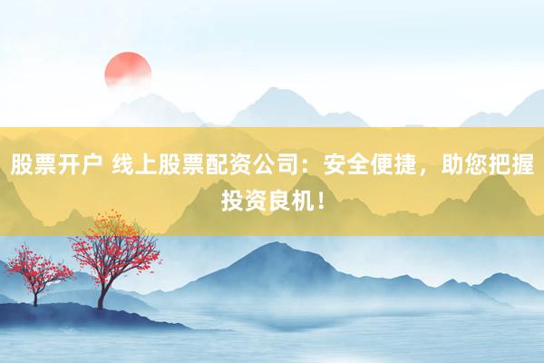 股票开户 线上股票配资公司：安全便捷，助您把握投资良机！