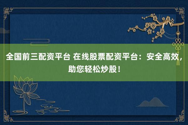 全国前三配资平台 在线股票配资平台:安全高效,助您轻松炒股!