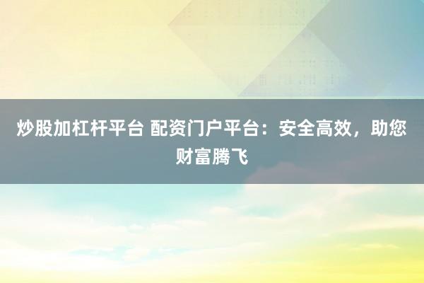 炒股加杠杆平台 配资门户平台：安全高效，助您财富腾飞