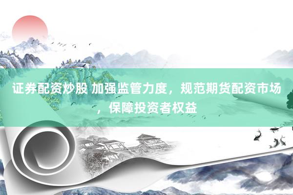 证券配资炒股 加强监管力度，规范期货配资市场，保障投资者权益