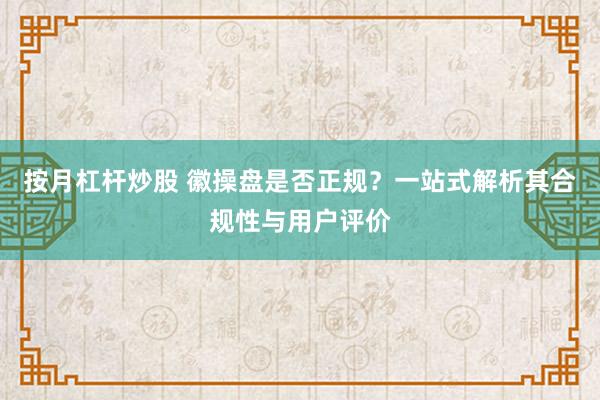 按月杠杆炒股 徽操盘是否正规？一站式解析其合规性与用户评价