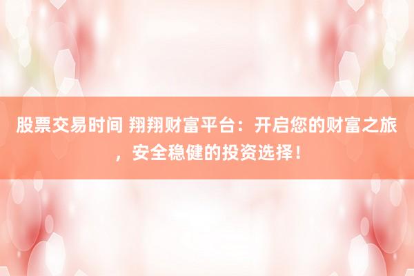 股票交易时间 翔翔财富平台：开启您的财富之旅，安全稳健的投资选择！