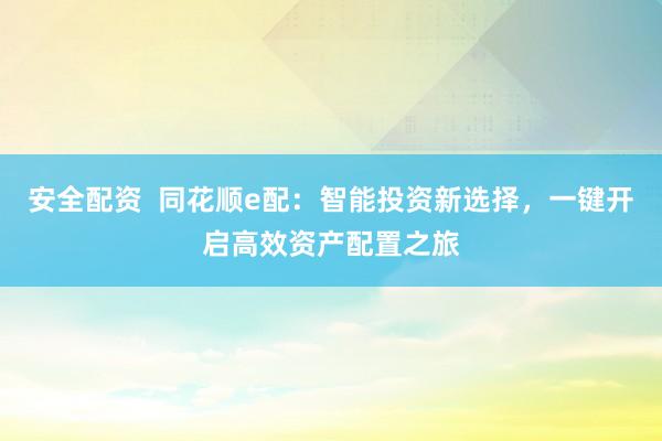 安全配资  同花顺e配：智能投资新选择，一键开启高效资产配置之旅