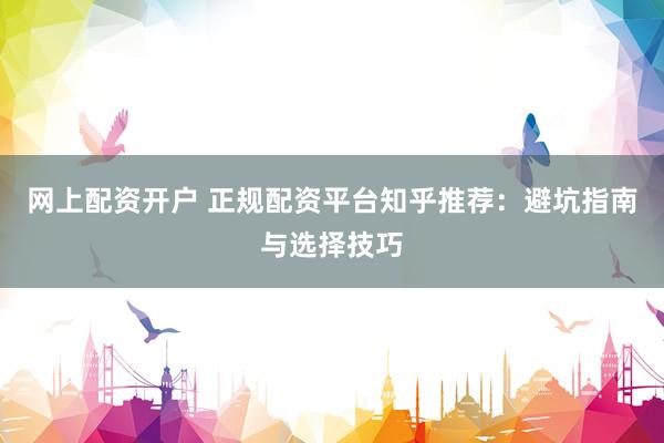 网上配资开户 正规配资平台知乎推荐:避坑指南与选择技巧