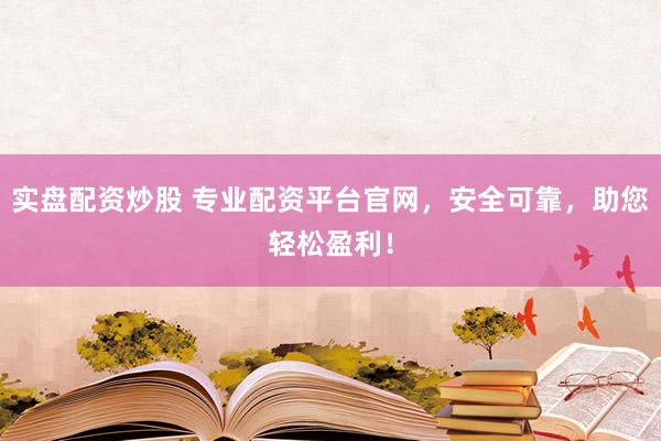 实盘配资炒股 专业配资平台官网,安全可靠,助您轻松盈利!