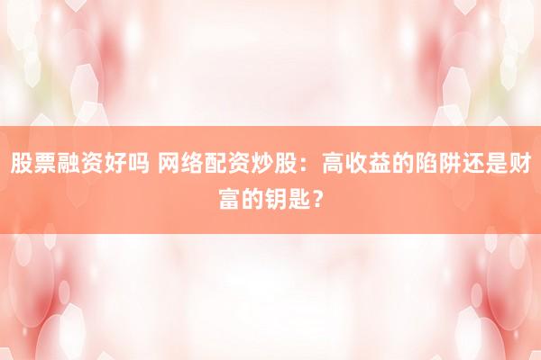 股票融资好吗 网络配资炒股:高收益的陷阱还是财富的钥匙?