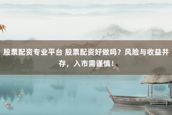 股票配资专业平台 股票配资好做吗？风险与收益并存，入市需谨慎！