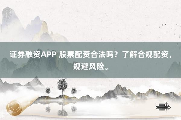 证券融资APP 股票配资合法吗？了解合规配资，规避风险。