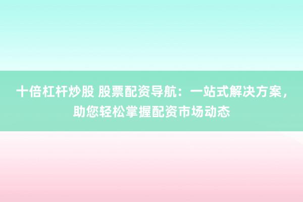 十倍杠杆炒股 股票配资导航：一站式解决方案，助您轻松掌握配资市场动态
