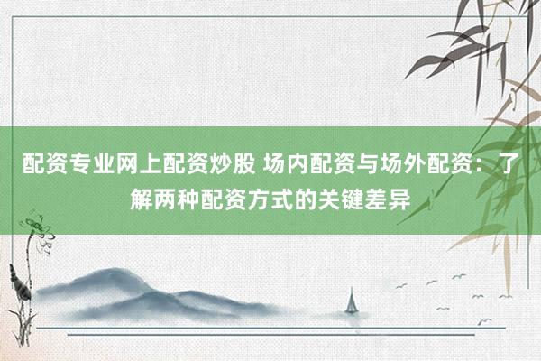 配资专业网上配资炒股 场内配资与场外配资：了解两种配资方式的关键差异