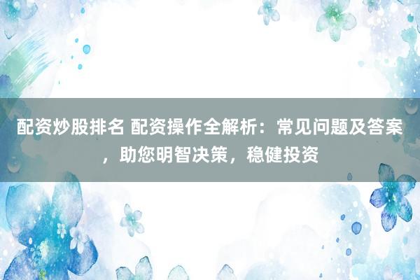 配资炒股排名 配资操作全解析：常见问题及答案，助您明智决策，稳健投资