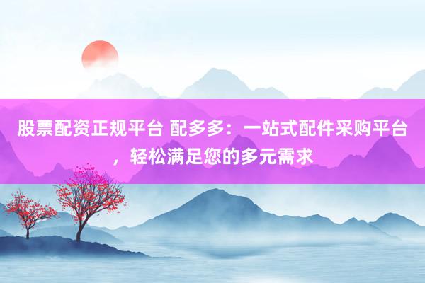股票配资正规平台 配多多：一站式配件采购平台，轻松满足您的多元需求