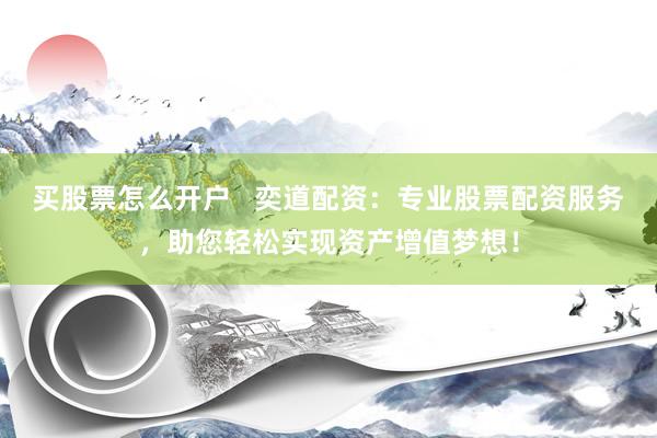 买股票怎么开户 奕道配资:专业股票配资服务,助您轻松实现资产增值梦想!