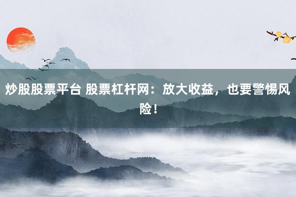 炒股股票平台 股票杠杆网：放大收益，也要警惕风险！