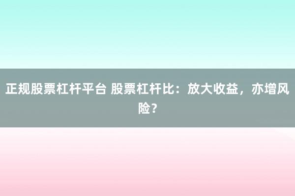 正规股票杠杆平台 股票杠杆比：放大收益，亦增风险？