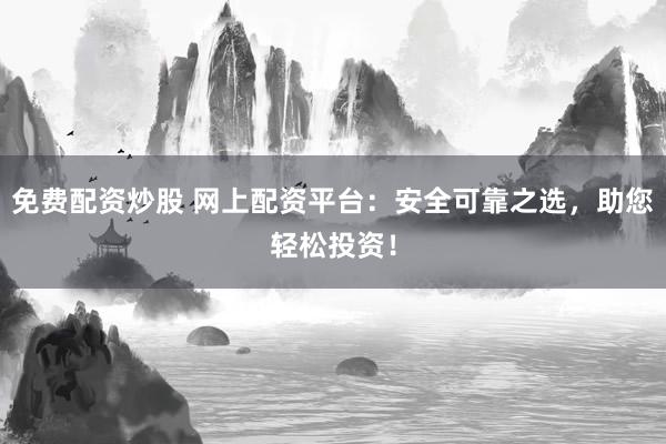 免费配资炒股 网上配资平台：安全可靠之选，助您轻松投资！