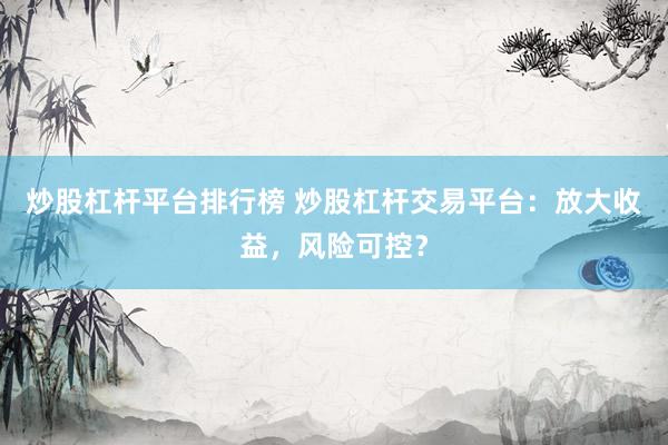 炒股杠杆平台排行榜 炒股杠杆交易平台：放大收益，风险可控？