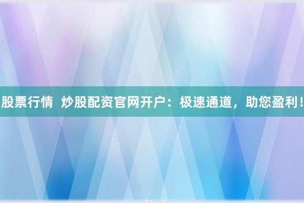 股票行情 炒股配资官网开户:极速通道,助您盈利!