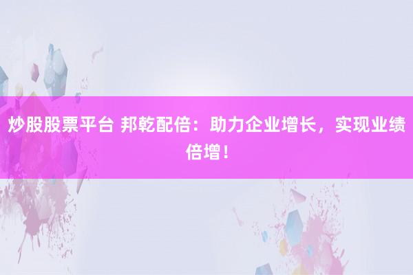 炒股股票平台 邦乾配倍：助力企业增长，实现业绩倍增！