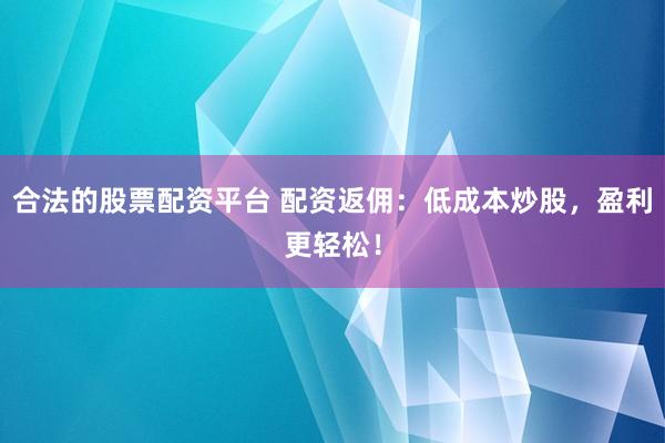 合法的股票配资平台 配资返佣:低成本炒股,盈利更轻松!