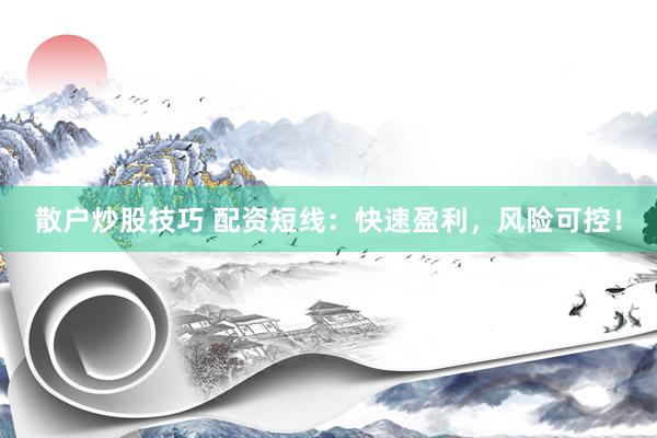散户炒股技巧 配资短线：快速盈利，风险可控！